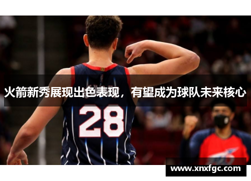 火箭新秀展现出色表现，有望成为球队未来核心