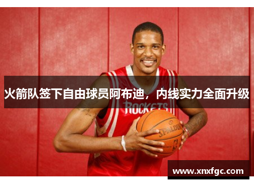 火箭队签下自由球员阿布迪，内线实力全面升级