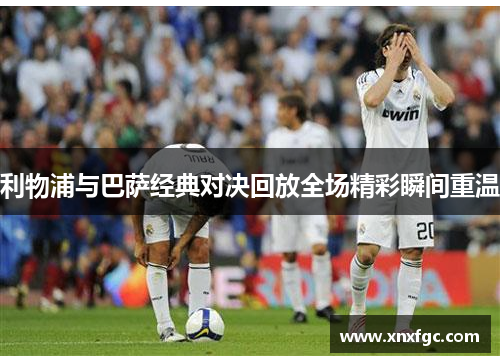 利物浦与巴萨经典对决回放全场精彩瞬间重温