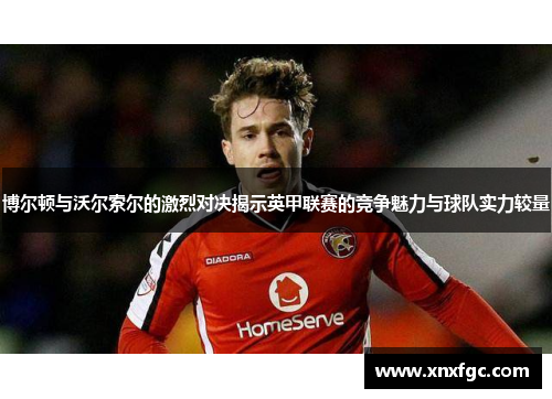 博尔顿与沃尔索尔的激烈对决揭示英甲联赛的竞争魅力与球队实力较量