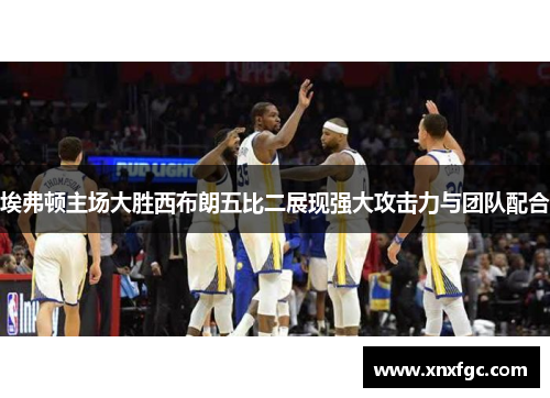 埃弗顿主场大胜西布朗五比二展现强大攻击力与团队配合