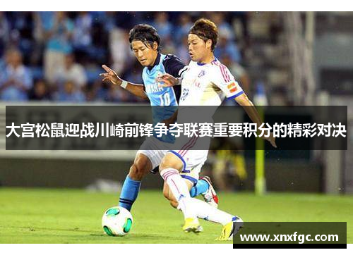 大宫松鼠迎战川崎前锋争夺联赛重要积分的精彩对决