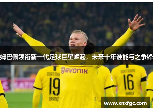 姆巴佩领衔新一代足球巨星崛起，未来十年谁能与之争锋