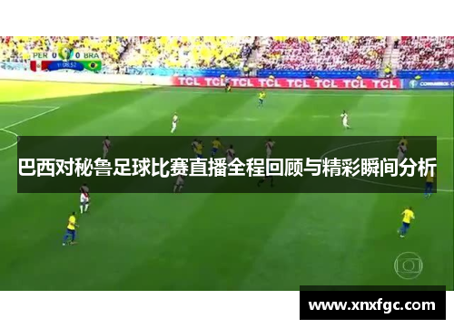 巴西对秘鲁足球比赛直播全程回顾与精彩瞬间分析