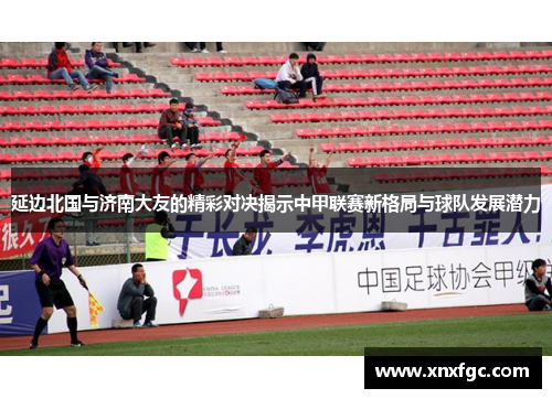 延边北国与济南大友的精彩对决揭示中甲联赛新格局与球队发展潜力