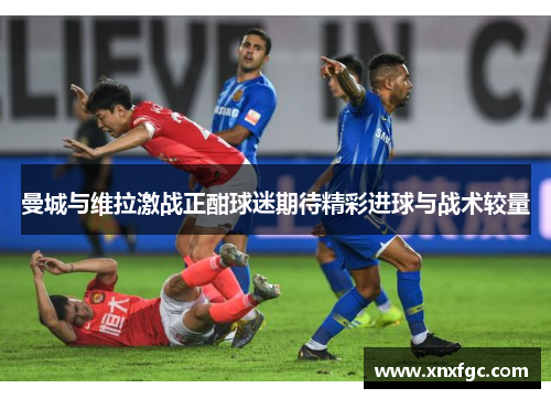 曼城与维拉激战正酣球迷期待精彩进球与战术较量