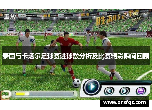 泰国与卡塔尔足球赛进球数分析及比赛精彩瞬间回顾