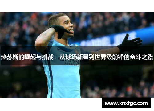 热苏斯的崛起与挑战：从球场新星到世界级前锋的奋斗之路