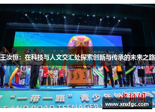 王汝恒：在科技与人文交汇处探索创新与传承的未来之路
