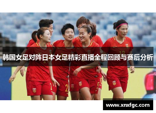 韩国女足对阵日本女足精彩直播全程回顾与赛后分析