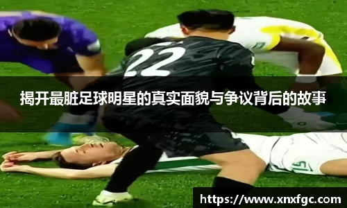 揭开最脏足球明星的真实面貌与争议背后的故事