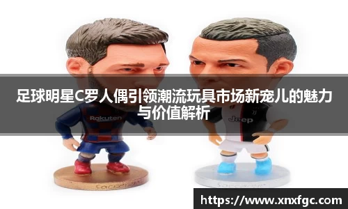 足球明星C罗人偶引领潮流玩具市场新宠儿的魅力与价值解析