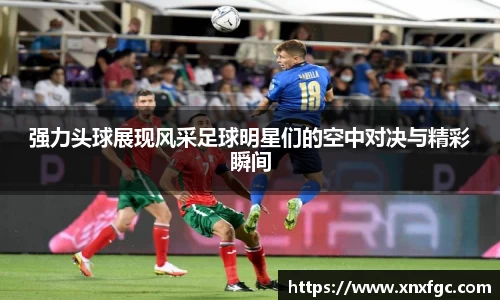 强力头球展现风采足球明星们的空中对决与精彩瞬间