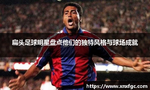扁头足球明星盘点他们的独特风格与球场成就