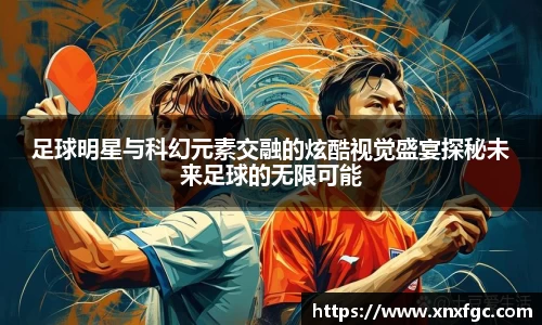 足球明星与科幻元素交融的炫酷视觉盛宴探秘未来足球的无限可能